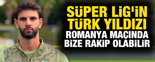 Süper Lig'in Türk yıldızı, Romanya maçında bize rakip olabilir