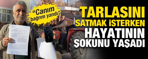 Tarlasını satmak isterken hayatının şokunu yaşadı