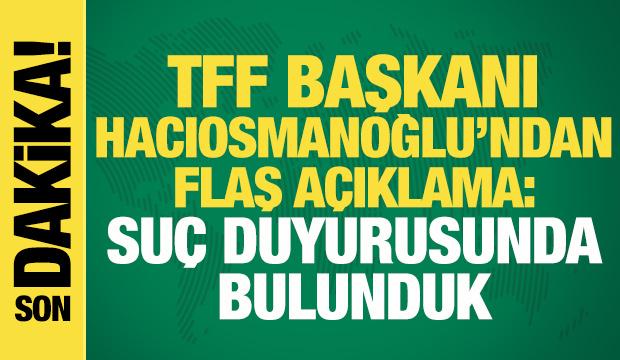 TFF Başkanı Hacıosmanoğlu'dan flaş açıklama: Suç duyurusunda bulunduk
