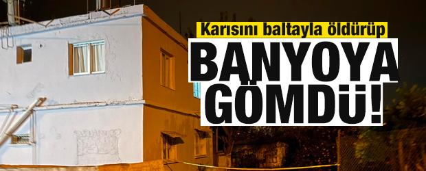 Karısını baltayla öldürüp banyoya gömdü