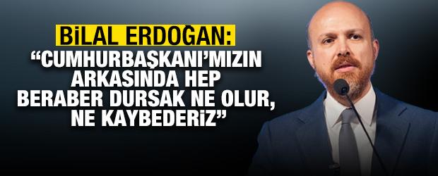 Bilal Erdoğan: Cumhurbaşkanı'mızın arkasında hep beraber dursak ne olur, ne kaybederiz