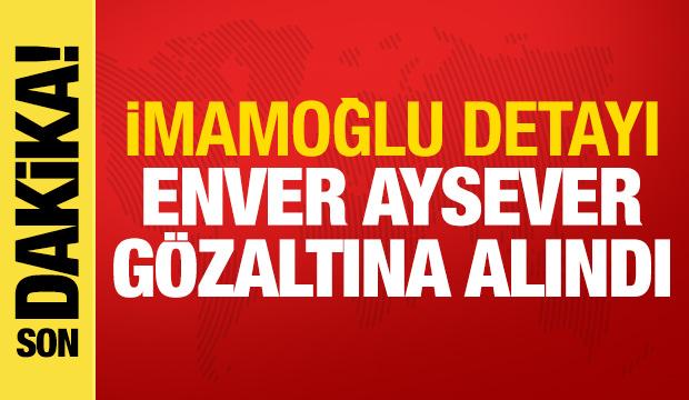 Son dakika haberi: Enver Aysever g&ouml;zaltına alındı! İmamoğlu detayı