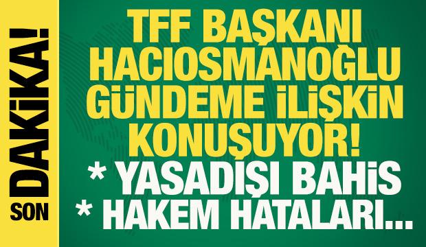 TFF Başkanı İbrahim Hacıosmanoğlu, açıklamalarda bulunuyor! Yasadışı bahis, hakemler...