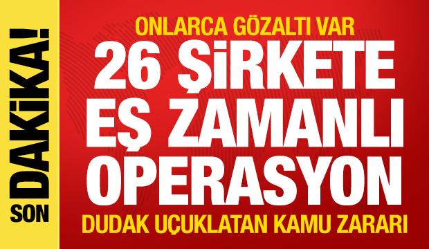 26 şirkete eş zamanlı operasyon! Onlarca g&ouml;zaltı var! Dudak u&ccedil;uklatan kamu zararı