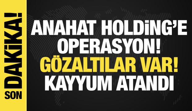 Anahat Holding'e operasyon: G&ouml;zaltılar var, kayyum atandı