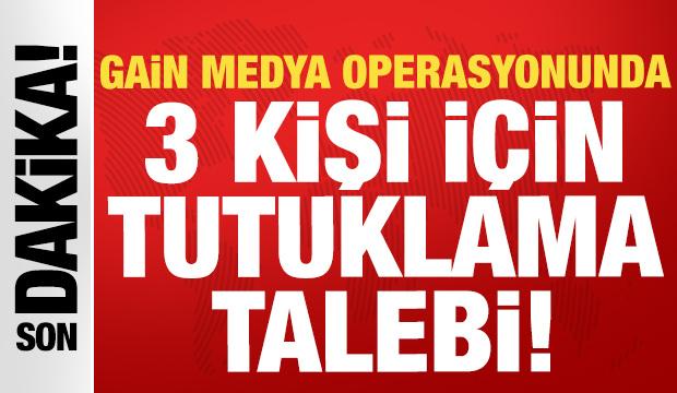 Gain Medya operasyonunda 3 kişi i&ccedil;in tutuklama talebi