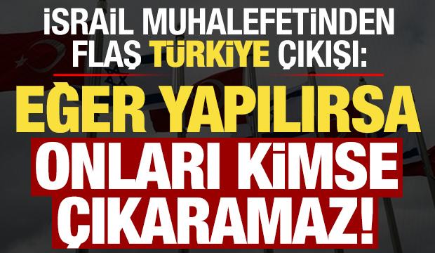 İsrail muhalefetinden flaş 'T&uuml;rkiye' a&ccedil;ıklaması: Yaparlarsa kimse onları &ccedil;ıkaramaz...