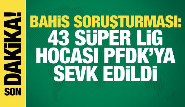 Bahis soruşturması: 43  S&uuml;per Lig hocası PFDK'ya sevk edildi