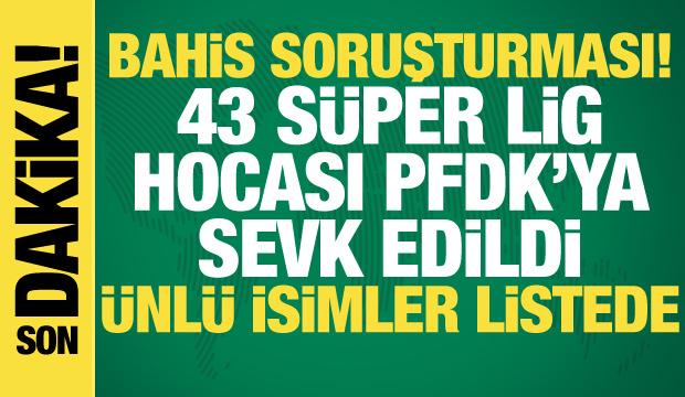 Bahis soruşturması! 43 S&uuml;per Lig hocası PFDK'ya sevk edildi: &Uuml;nl&uuml; isimler listede