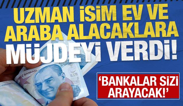 Uzman isim ev ve araba alacaklara m&uuml;jdeyi verdi: Bankalar sizi arayacak!