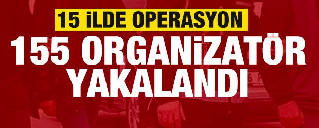 15 ilde operasyon: 155 organizat&ouml;r yakalandı