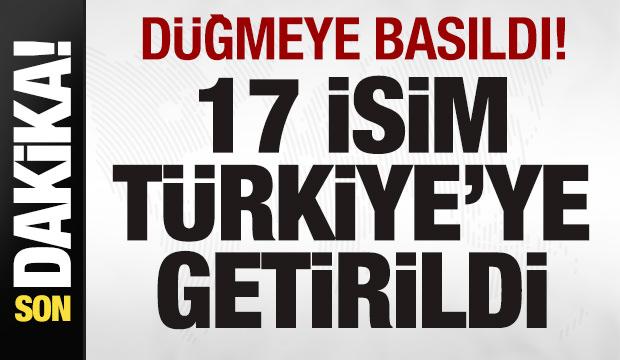 Son dakika: D&uuml;ğmeye basıldı! 17 isim T&uuml;rkiye'ye getirildi