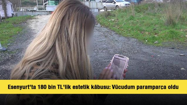 Esenyurt'ta 180 bin TL'lik estetik k&acirc;busu: V&uuml;cudum parampar&ccedil;a oldu
