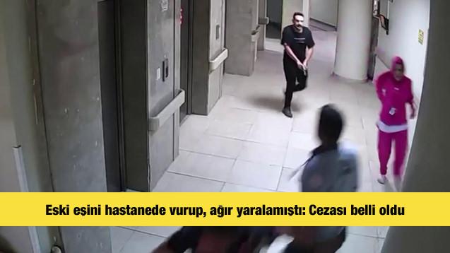 Eski eşini hastanede vurup, ağır yaralamıştı: Cezası belli oldu