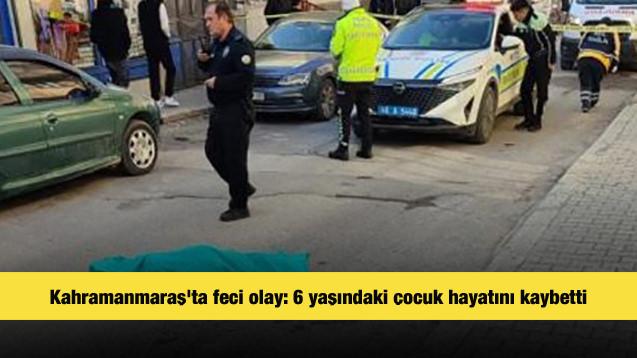 Kahramanmaraş'ta feci olay: 6 yaşındaki &ccedil;ocuk hayatını kaybetti