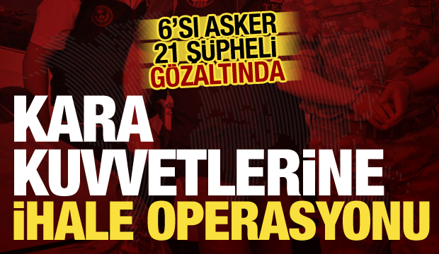 Kara Kuvvetleri Komutanlığı&rsquo;na ihale operasyonu: 6&rsquo;sı asker 21 ş&uuml;pheli g&ouml;zaltında