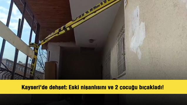 Kayseri'de dehşet! Eski nişanlısını ve 2 &ccedil;ocuğu bı&ccedil;akladı