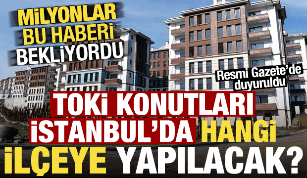 Milyonlar bu haberi bekliyordu! TOKİ'ler İstanbul'da hangi il&ccedil;eye yapılacak! Duyuruldu...