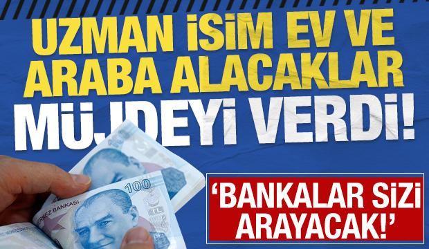 Uzman isim ev ve araba alacaklara m&uuml;jdeyi verdi: Bankalar sizi arayacak!
