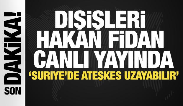 Bakan Fidan canlı yayında konuşuyor! Suriye'de ateşkes uzayabilir'