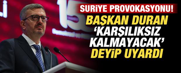 Başkan Duran'dan Suriye provokasyonlarına sert uyarı: Karşılıksız kalmayacak