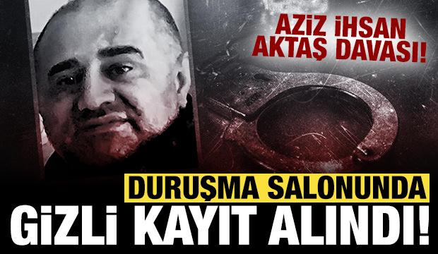 Aziz İhsan Aktaş davası: Duruşma salonunda gizli kayıt alındı!