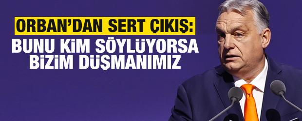 Orban: Bunu kim s&ouml;yl&uuml;yorsa bizim d&uuml;şmanımız
