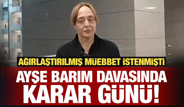 Ağırlaştırılmış m&uuml;ebbet istenmişti: Ayşe Barım davasında karar g&uuml;n&uuml;!
