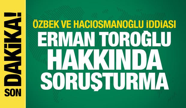 Erman Toroğlu hakkında soruşturma! &Ouml;zbek ve Hacıosmanoğlu iddiası