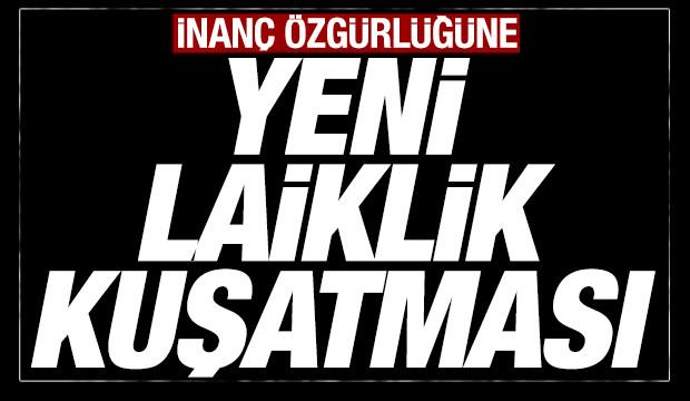 İnan&ccedil; &ouml;zg&uuml;rl&uuml;ğ&uuml; yeni bir laiklik kuşatmasıyla karşı karşıya
