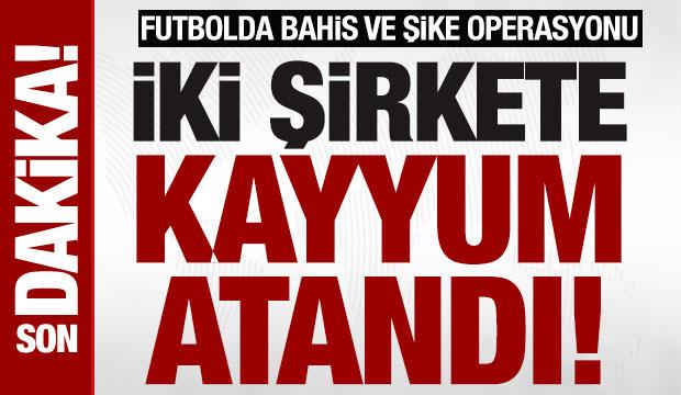 Son dakika: 2 şirkete kayyum: Futbolda bahis ve şike operasyonu