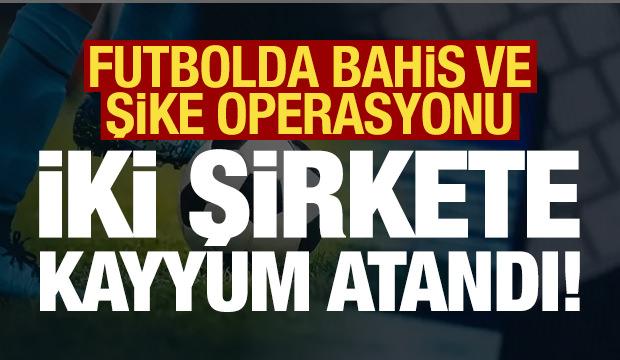 Son dakika: 2 şirkete kayyum: Futbolda bahis ve şike operasyonu