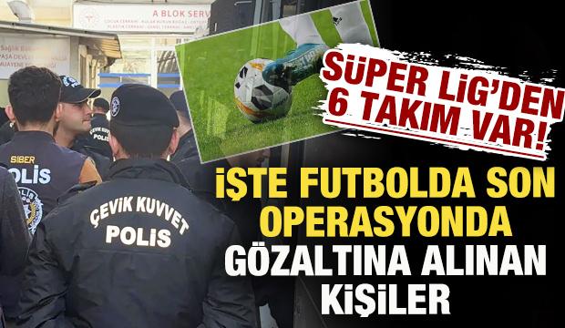 S&uuml;per Lig'den 6 takım! İşte futbolda son bahis operasyonunda g&ouml;zaltına alınan kişiler