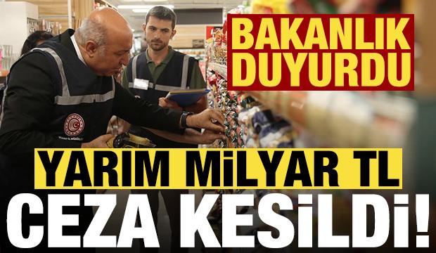 Ticaret Bakanlığı dev rakamı duyurdu: Yarım milyar TL ceza kesildi!