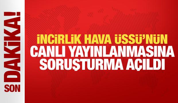 İncirlik Hava &Uuml;ss&uuml;'n&uuml;n canlı yayınlanmasına soruşturma a&ccedil;ıldı