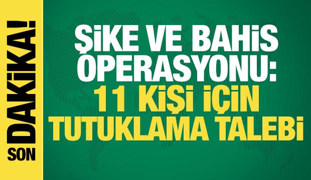 Şike ve bahis operasyonu: 11 kişi i&ccedil;in tutuklama talebi