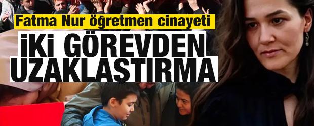 Fatma Nur &ouml;ğretmen cinayeti sonrası iki g&ouml;revden uzaklaştırma