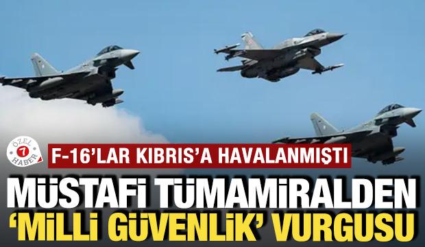 F-16'lar Kıbrıs'a havalanmıştı: M&uuml;stafi T&uuml;mamiral'den 'milli g&uuml;venlik' vurgusu