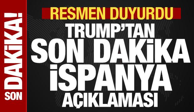 Trump'tan son dakika İspanya a&ccedil;ıklaması! Resmen duyurdu