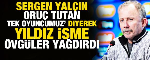Sergen Yal&ccedil;ın '30 g&uuml;n oru&ccedil; tutan tek oyuncumuz' diyerek yıldız isme &ouml;vg&uuml;ler yağdırdı