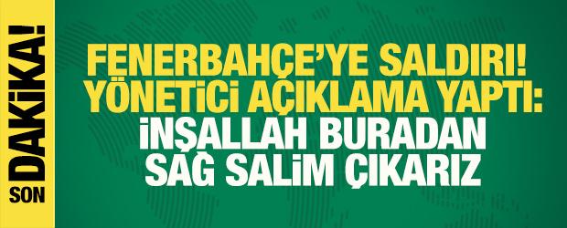 Fenerbah&ccedil;e'ye saldırı! Y&ouml;netici a&ccedil;ıklama yaptı: İnşallah buradan sağ salim &ccedil;ıkarız