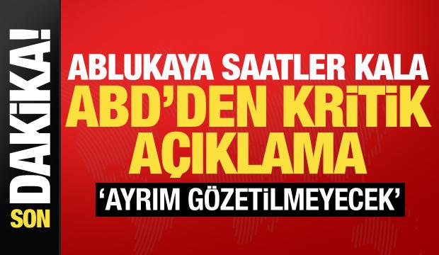 Ablukaya saatler kala ABD'den kritik a&ccedil;ıklama: Ayrım g&ouml;zetilmeyecek!