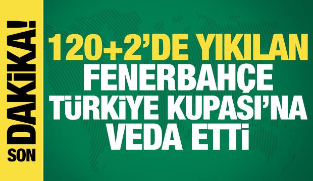 120+2'de yıkılan Fenerbah&ccedil;e, T&uuml;rkiye Kupası'na veda etti!