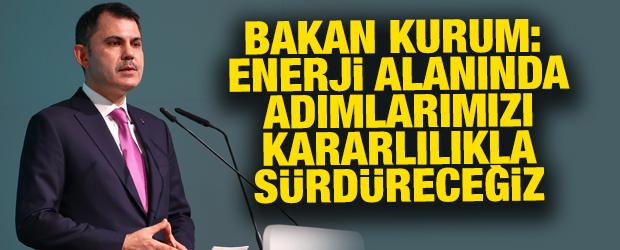 Bakan Kurum: Enerji alanında adımlarımızı kararlılıkla s&uuml;rd&uuml;receğiz