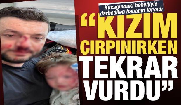 Kucağındaki bebeğiyle darbedilen babanın feryadı: Kızım &ccedil;ırpınırken tekrar vurdu