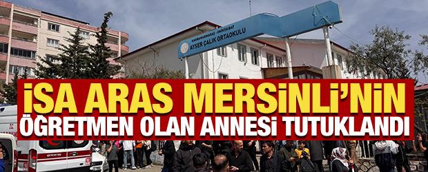 Okul saldırganı İsa Aras Mersinli&rsquo;nin &ouml;ğretmen annesi tutuklandı