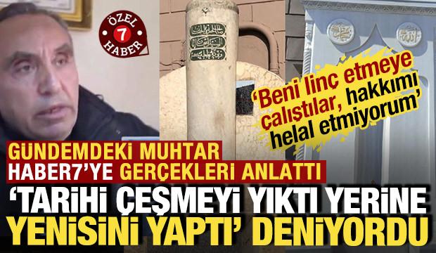 'Tarihi &ccedil;eşmeyi yıktı' denilen muhtar Haber7'ye konuştu: 'Hakkımı helal etmiyorum'