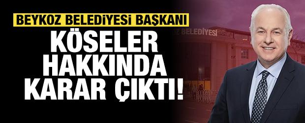 Beykoz Belediyesi Başkanı K&ouml;seler hakkında karar &ccedil;ıktı!