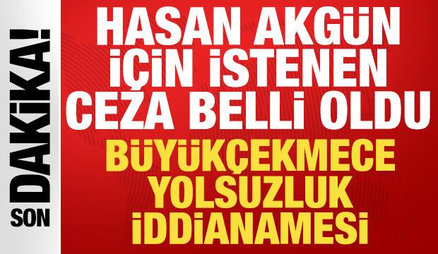 B&uuml;y&uuml;k&ccedil;ekmece yolsuzluk iddianamesi: İşte Hasan Akg&uuml;n hakkında istenen ceza!