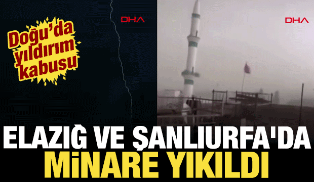 Doğu&rsquo;da yıldırım kabusu: Elazığ ve Şanlıurfa'da minare yıkıldı